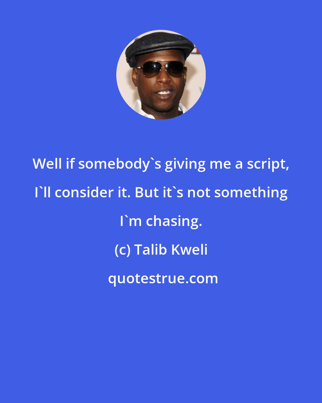 Talib Kweli: Well if somebody's giving me a script, I'll consider it. But it's not something I'm chasing.