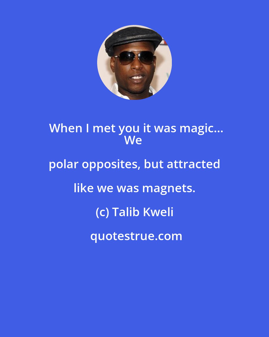 Talib Kweli: When I met you it was magic...
We polar opposites, but attracted like we was magnets.