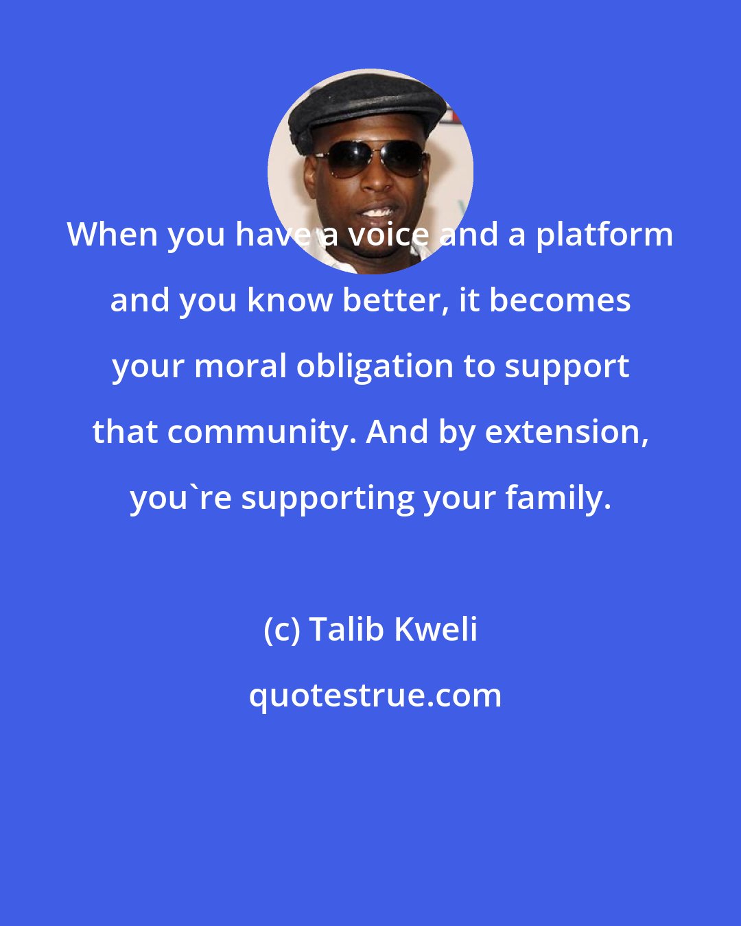 Talib Kweli: When you have a voice and a platform and you know better, it becomes your moral obligation to support that community. And by extension, you're supporting your family.