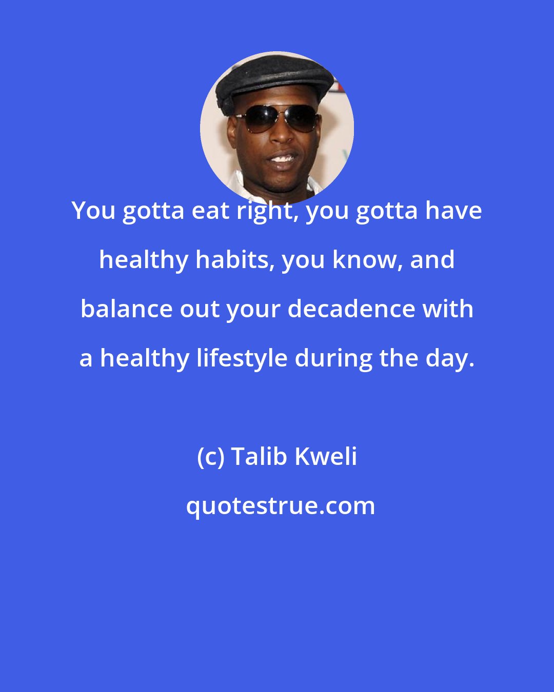 Talib Kweli: You gotta eat right, you gotta have healthy habits, you know, and balance out your decadence with a healthy lifestyle during the day.