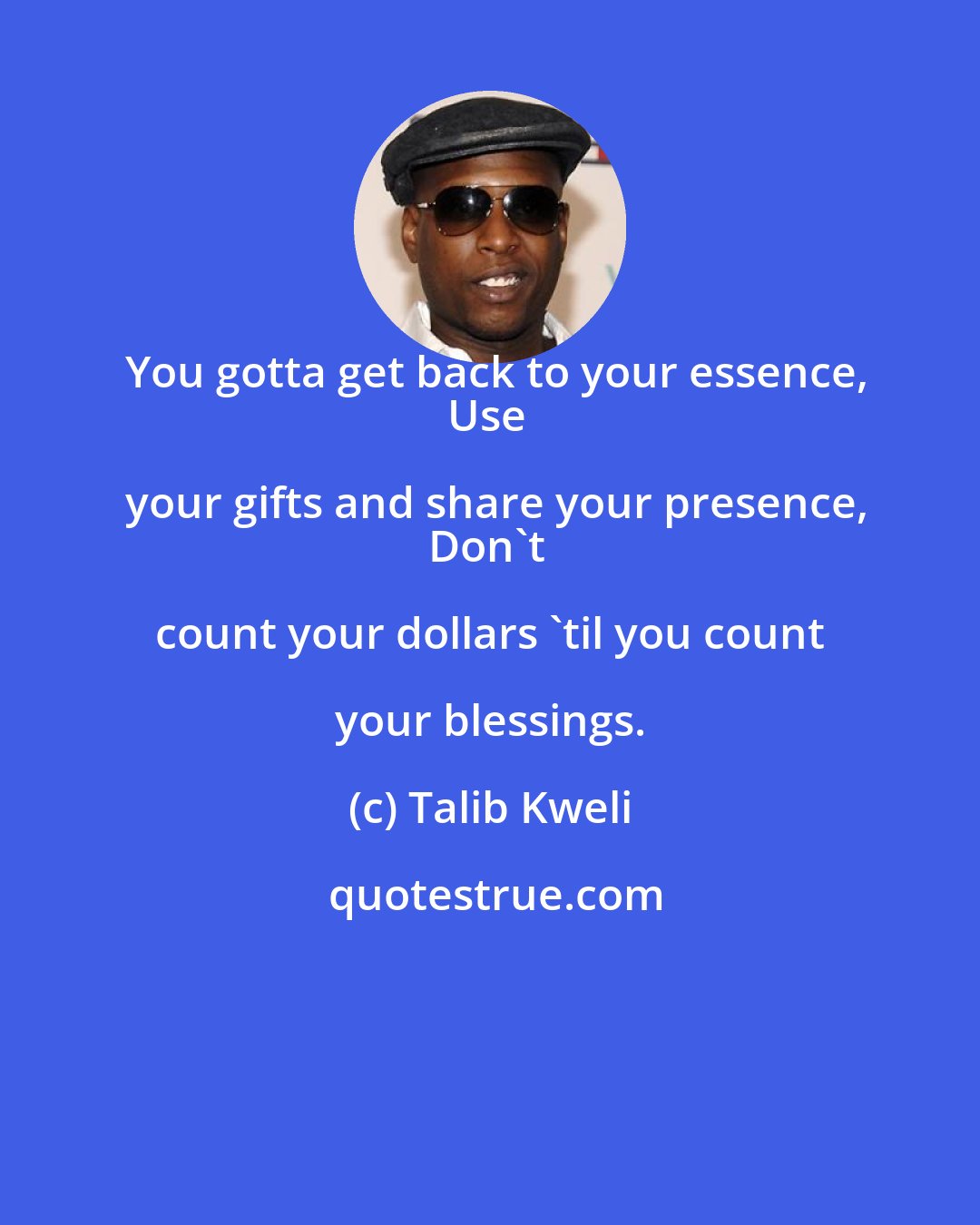 Talib Kweli: You gotta get back to your essence,
Use your gifts and share your presence,
Don't count your dollars 'til you count your blessings.