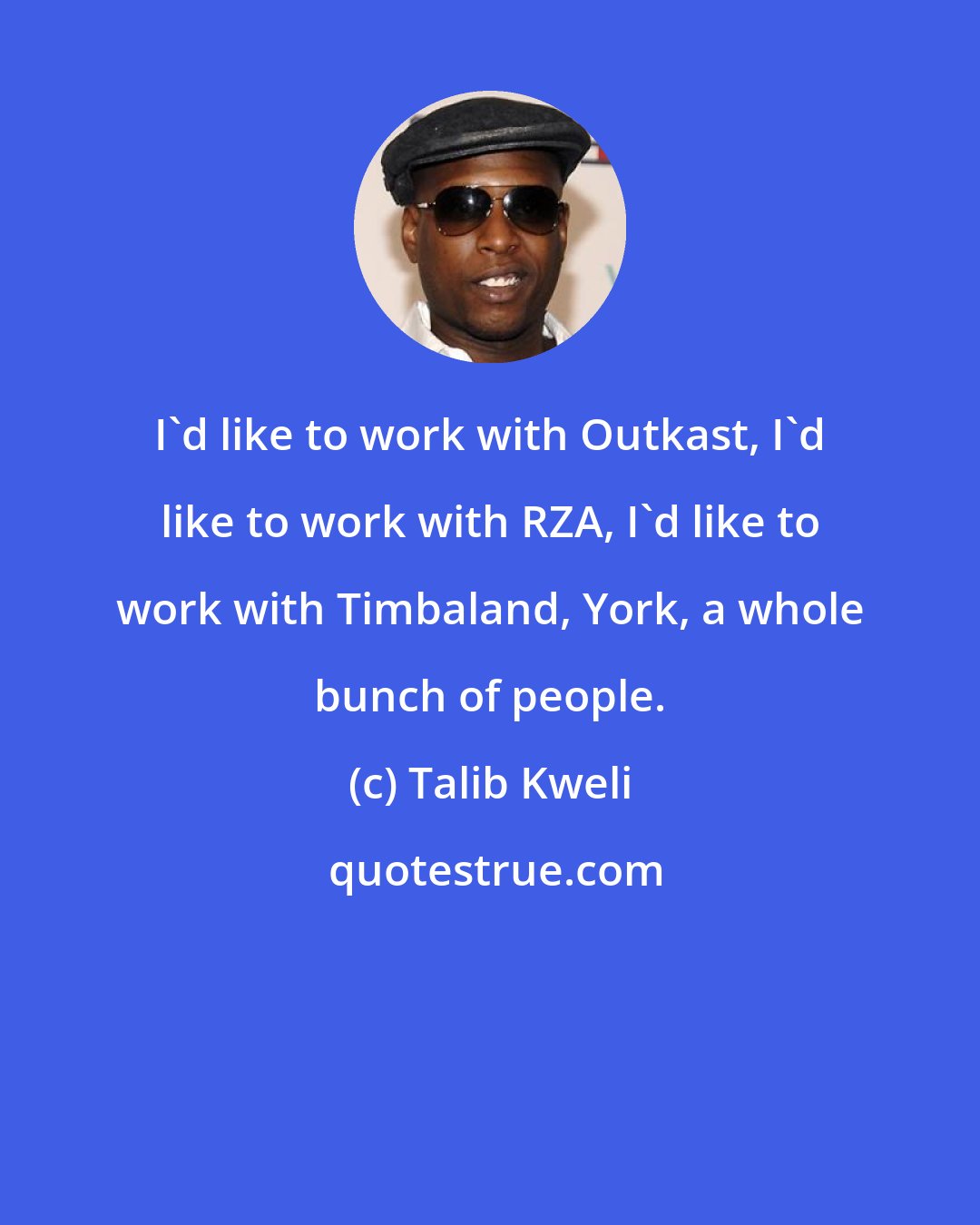 Talib Kweli: I'd like to work with Outkast, I'd like to work with RZA, I'd like to work with Timbaland, York, a whole bunch of people.