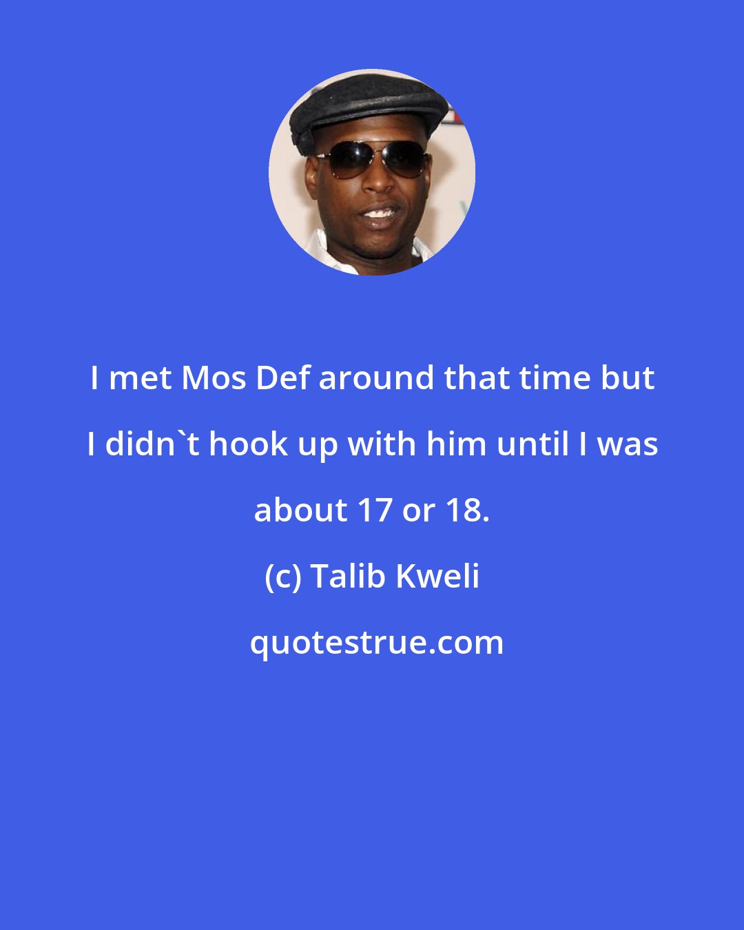 Talib Kweli: I met Mos Def around that time but I didn't hook up with him until I was about 17 or 18.