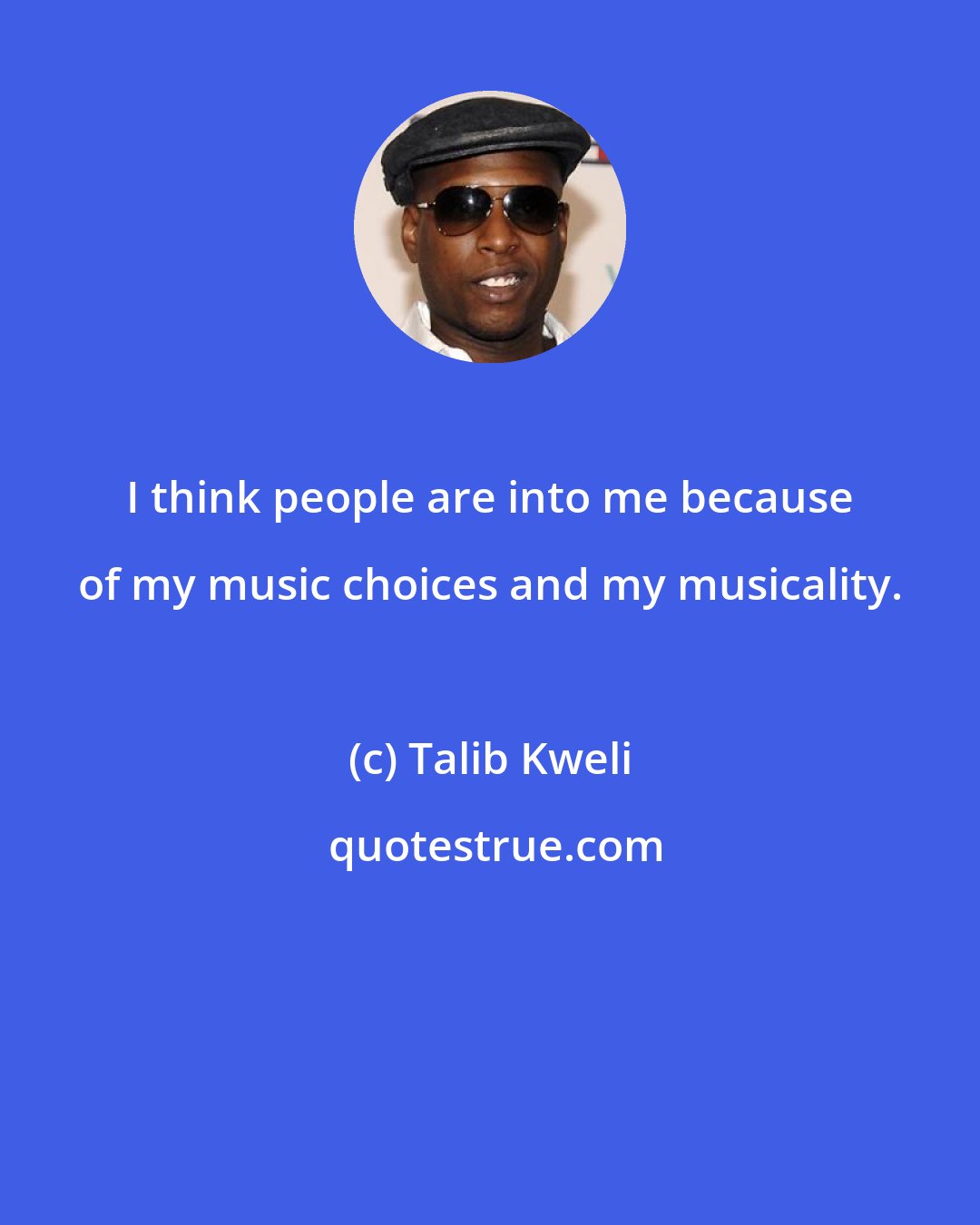 Talib Kweli: I think people are into me because of my music choices and my musicality.