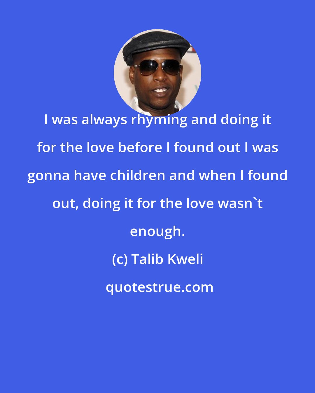 Talib Kweli: I was always rhyming and doing it for the love before I found out I was gonna have children and when I found out, doing it for the love wasn't enough.