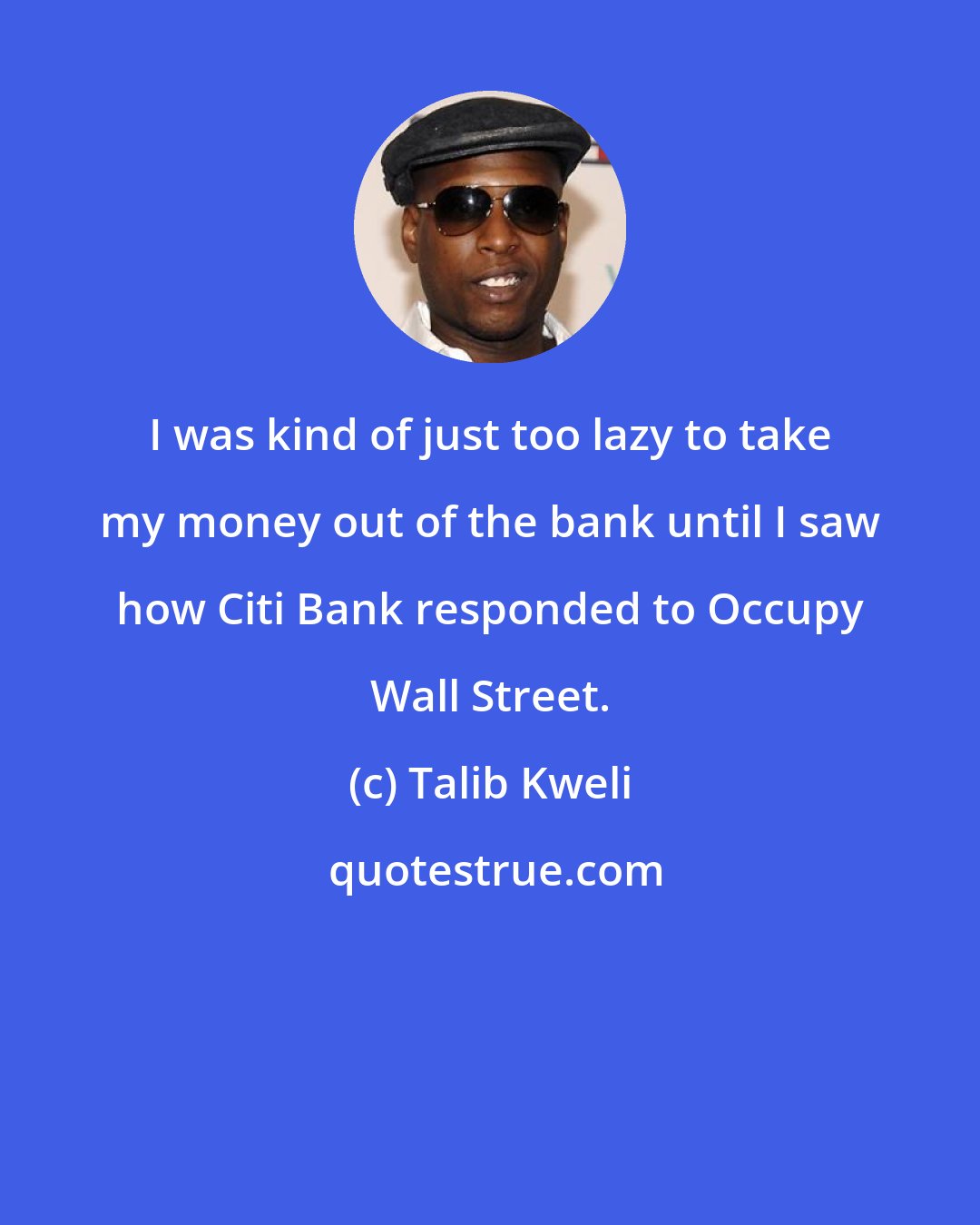 Talib Kweli: I was kind of just too lazy to take my money out of the bank until I saw how Citi Bank responded to Occupy Wall Street.