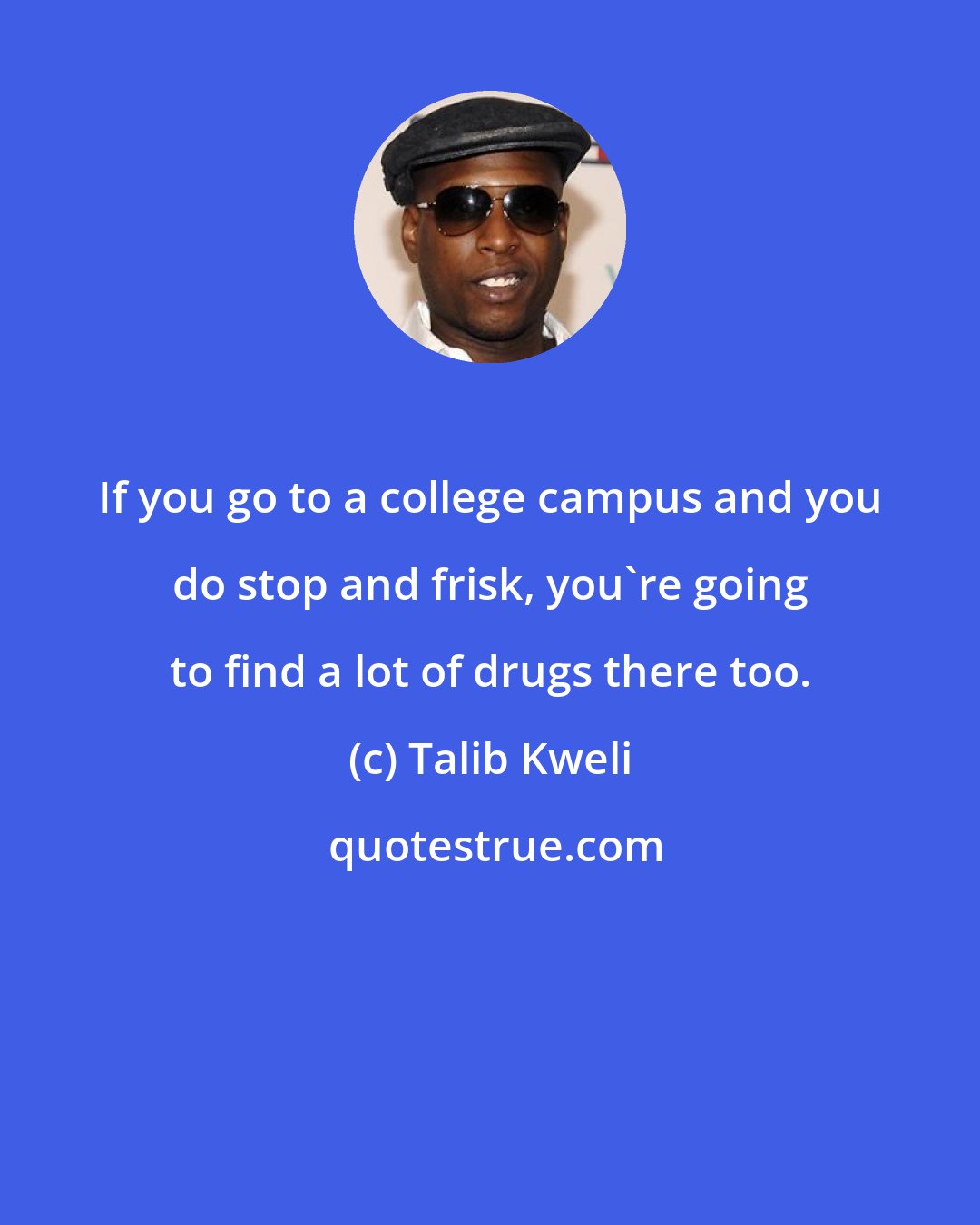 Talib Kweli: If you go to a college campus and you do stop and frisk, you're going to find a lot of drugs there too.