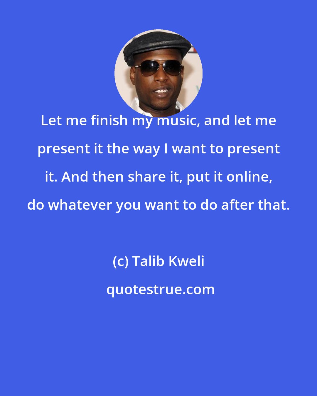 Talib Kweli: Let me finish my music, and let me present it the way I want to present it. And then share it, put it online, do whatever you want to do after that.