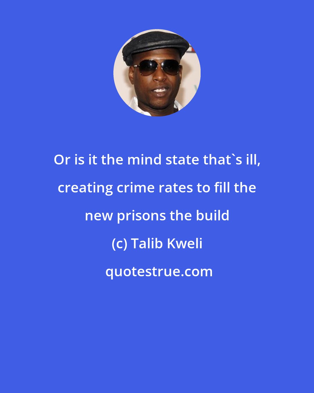 Talib Kweli: Or is it the mind state that's ill, creating crime rates to fill the new prisons the build