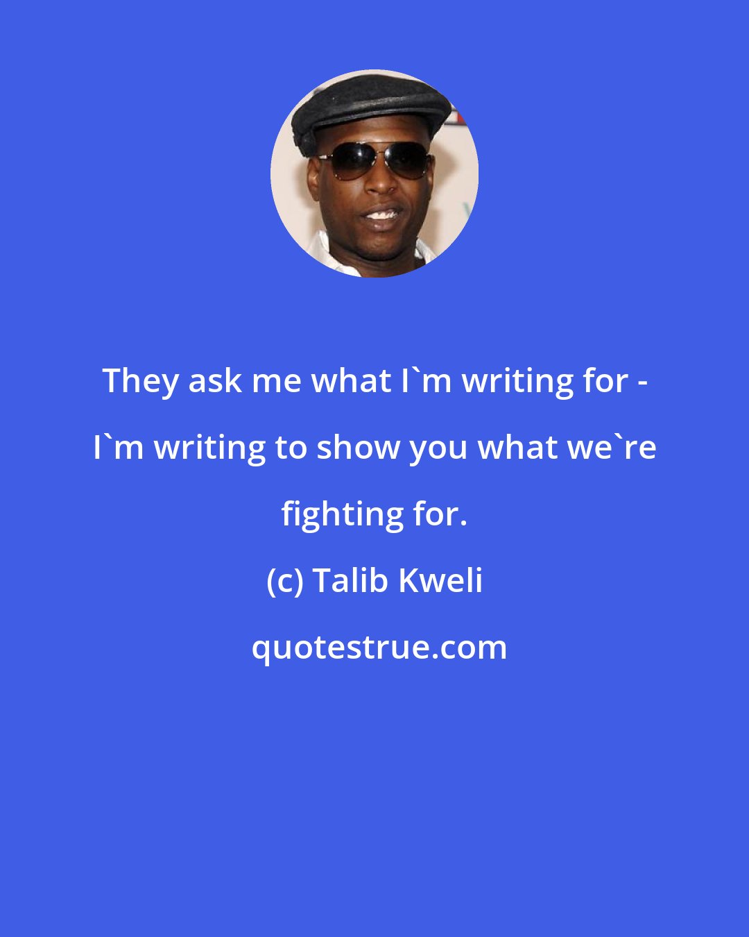 Talib Kweli: They ask me what I'm writing for - I'm writing to show you what we're fighting for.