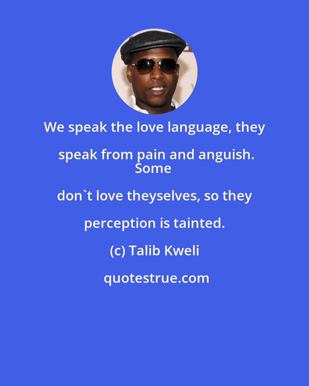 Talib Kweli: We speak the love language, they speak from pain and anguish.
Some don't love theyselves, so they perception is tainted.