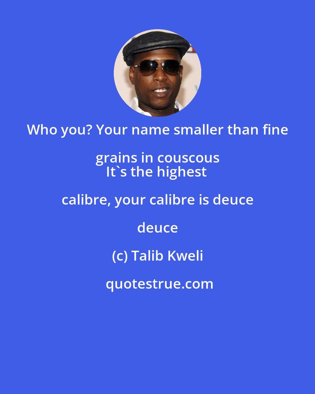 Talib Kweli: Who you? Your name smaller than fine grains in couscous 
It's the highest calibre, your calibre is deuce deuce