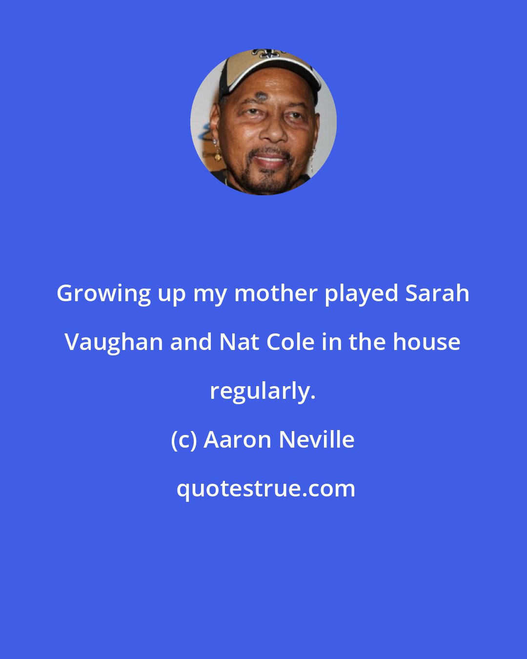 Aaron Neville: Growing up my mother played Sarah Vaughan and Nat Cole in the house regularly.
