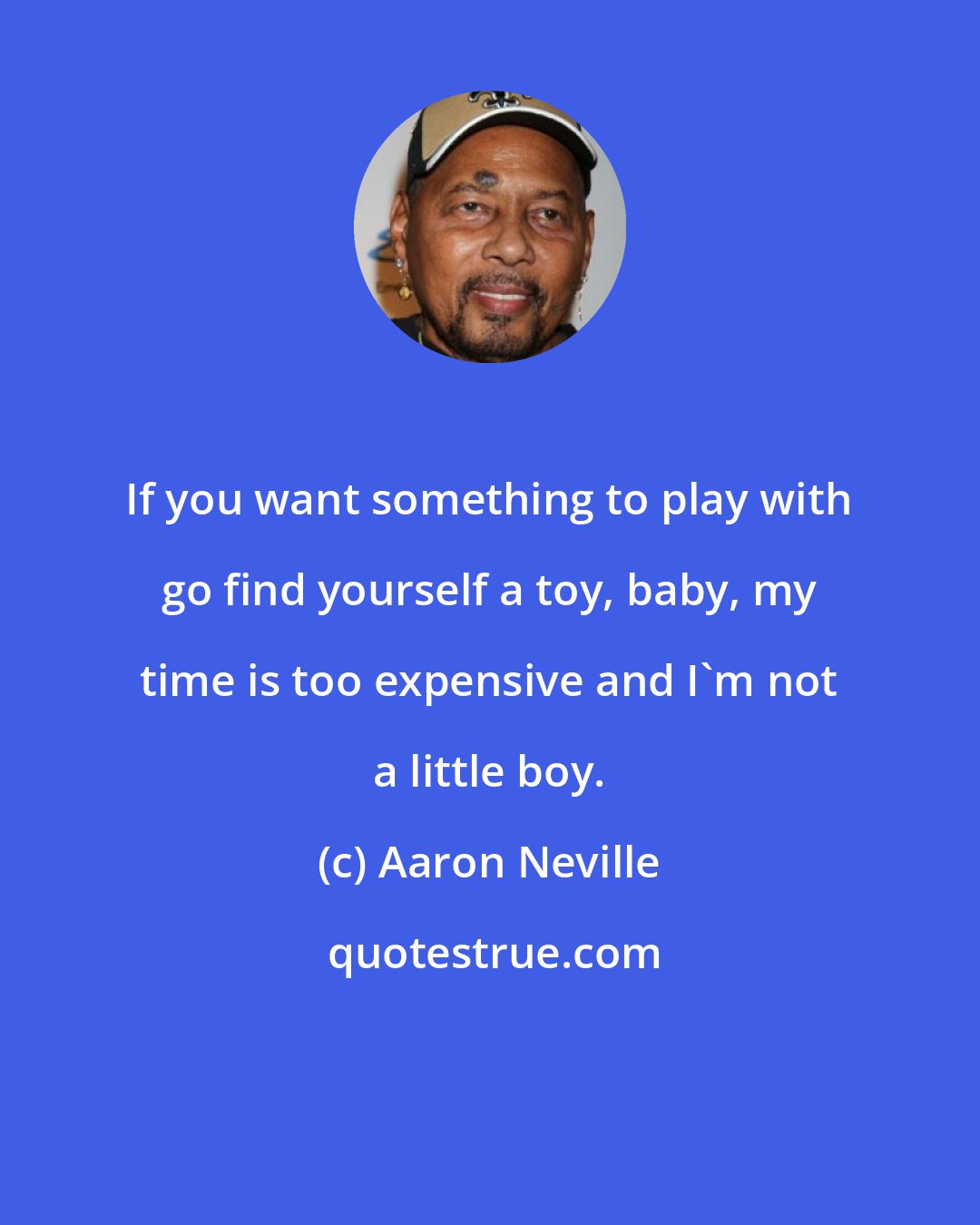 Aaron Neville: If you want something to play with go find yourself a toy, baby, my time is too expensive and I'm not a little boy.