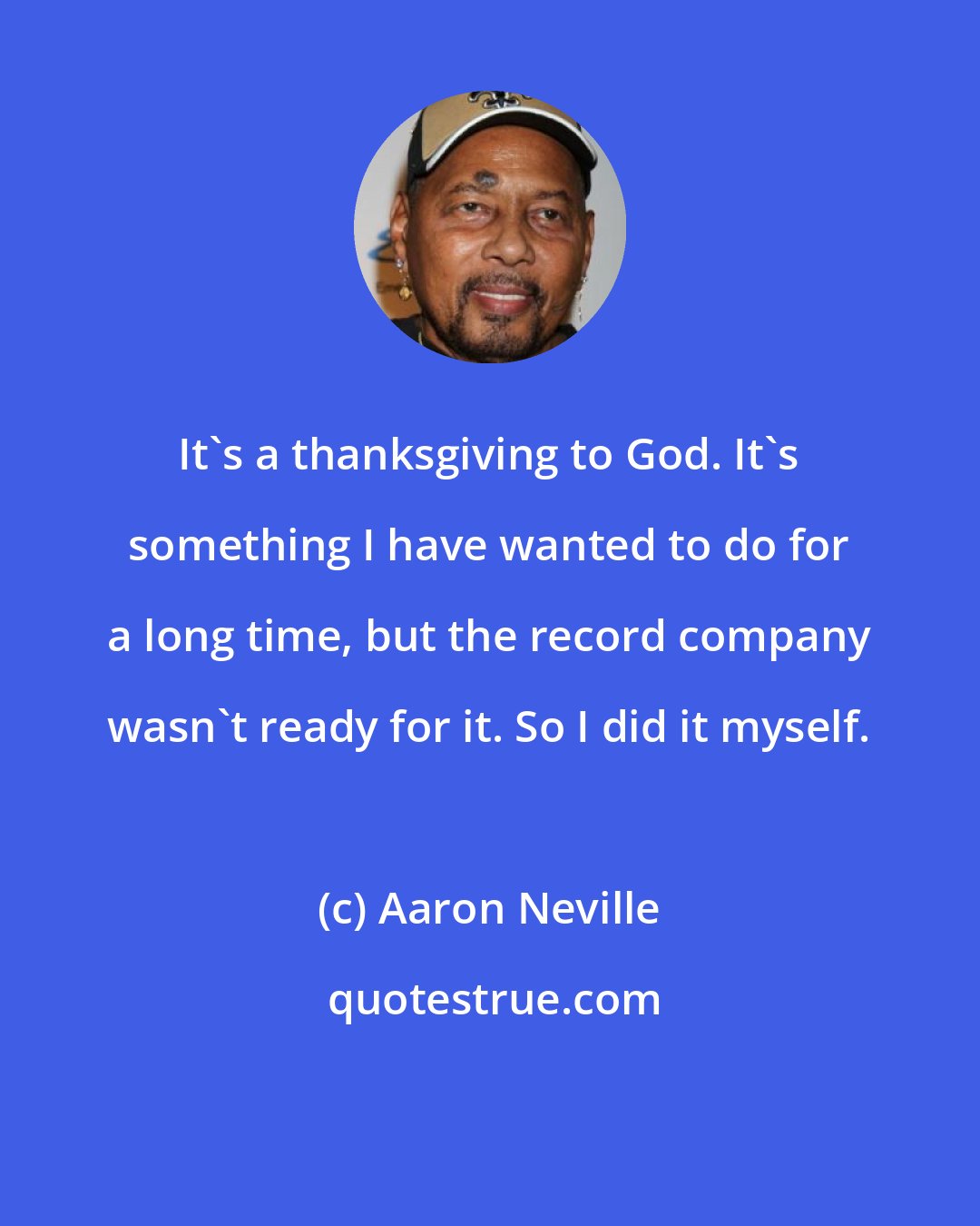Aaron Neville: It's a thanksgiving to God. It's something I have wanted to do for a long time, but the record company wasn't ready for it. So I did it myself.