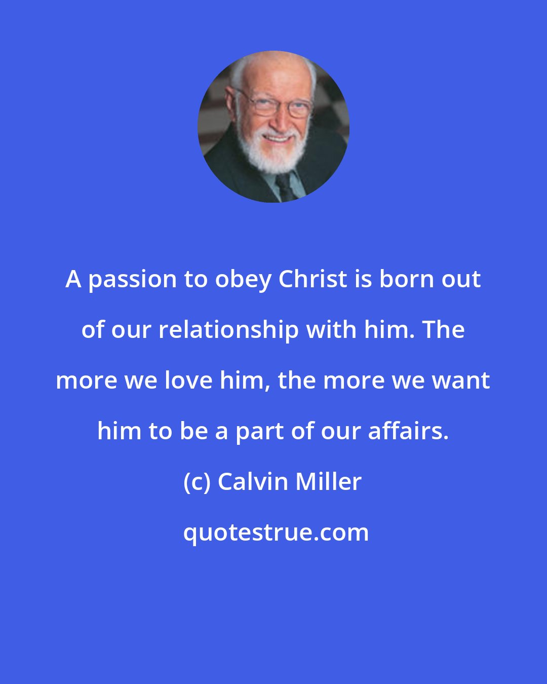 Calvin Miller: A passion to obey Christ is born out of our relationship with him. The more we love him, the more we want him to be a part of our affairs.