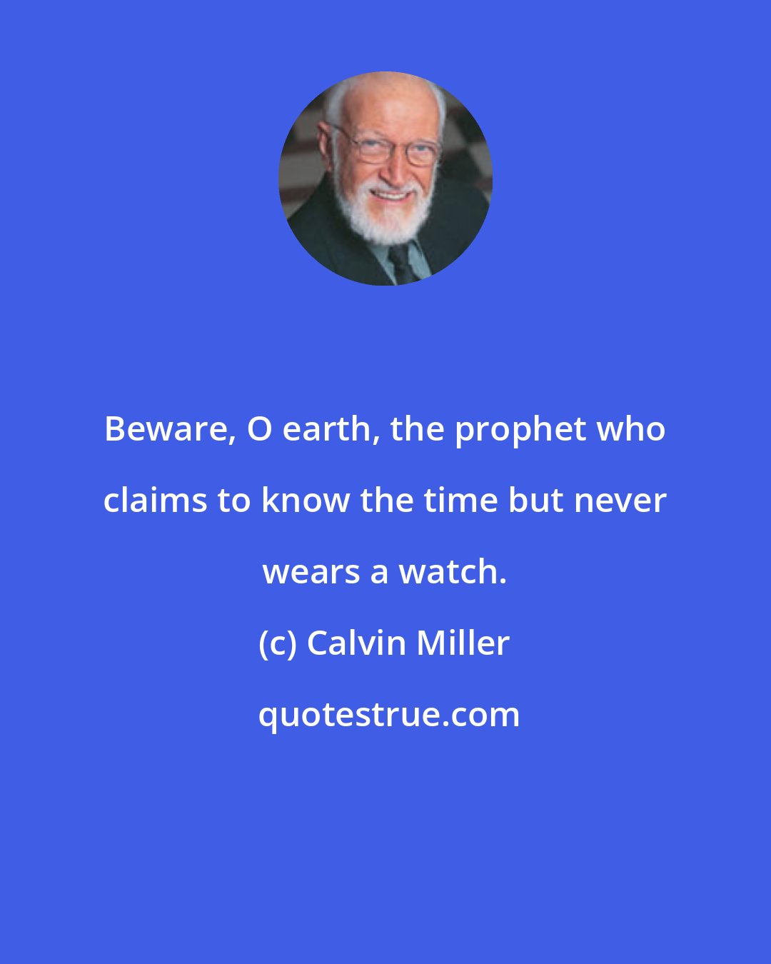 Calvin Miller: Beware, O earth, the prophet who claims to know the time but never wears a watch.