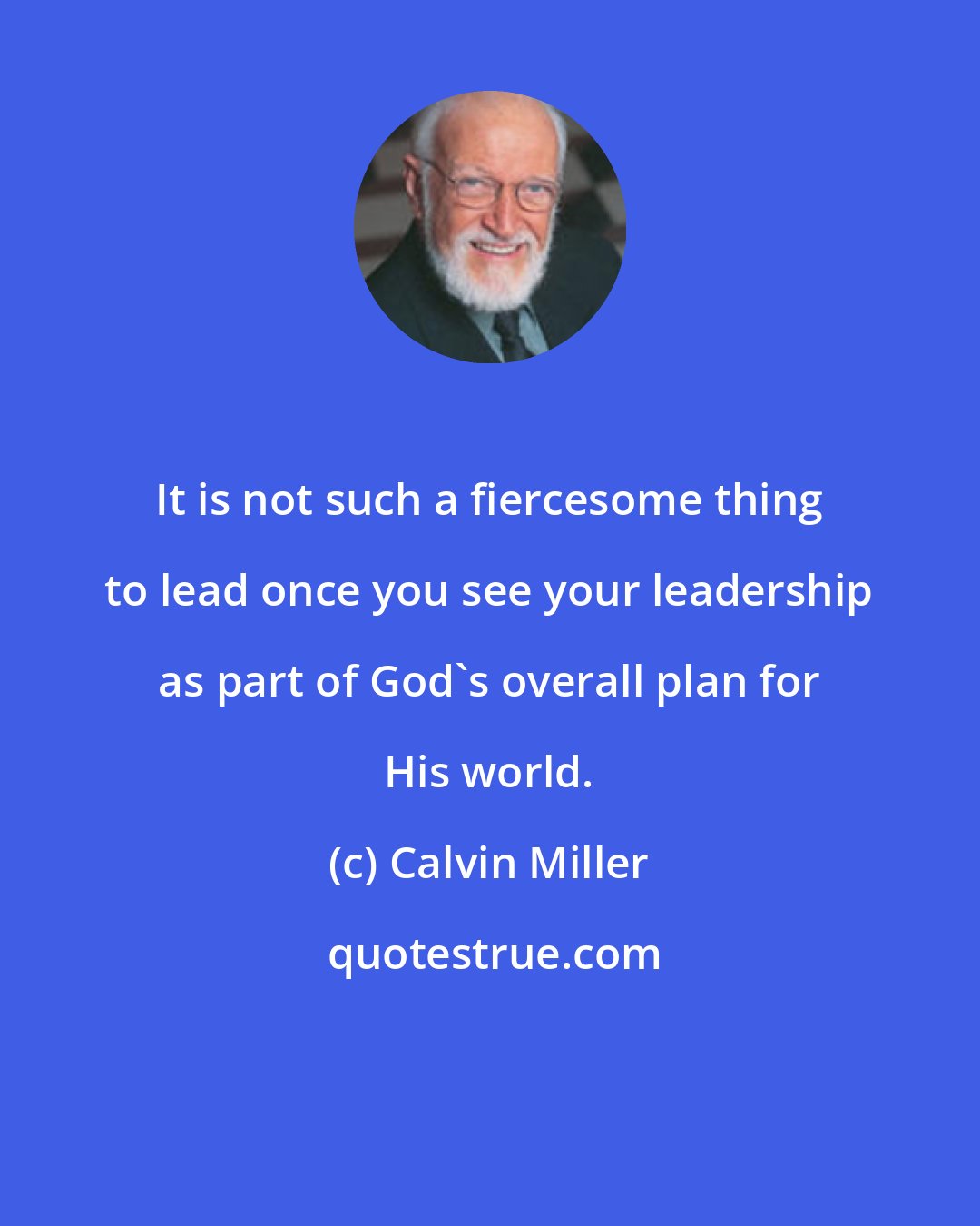 Calvin Miller: It is not such a fiercesome thing to lead once you see your leadership as part of God's overall plan for His world.