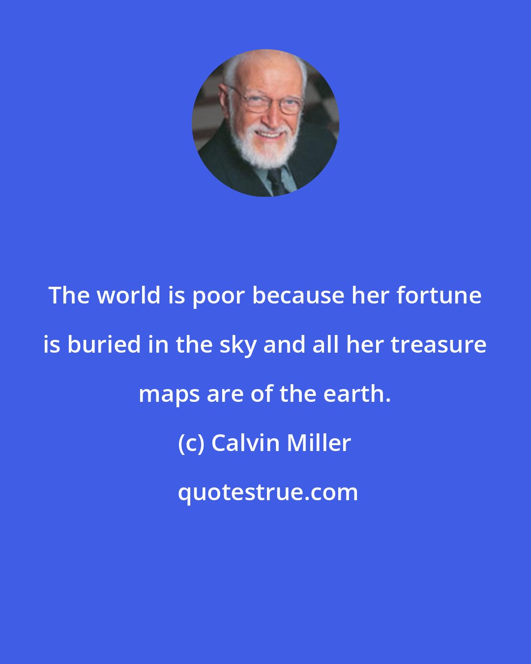 Calvin Miller: The world is poor because her fortune is buried in the sky and all her treasure maps are of the earth.