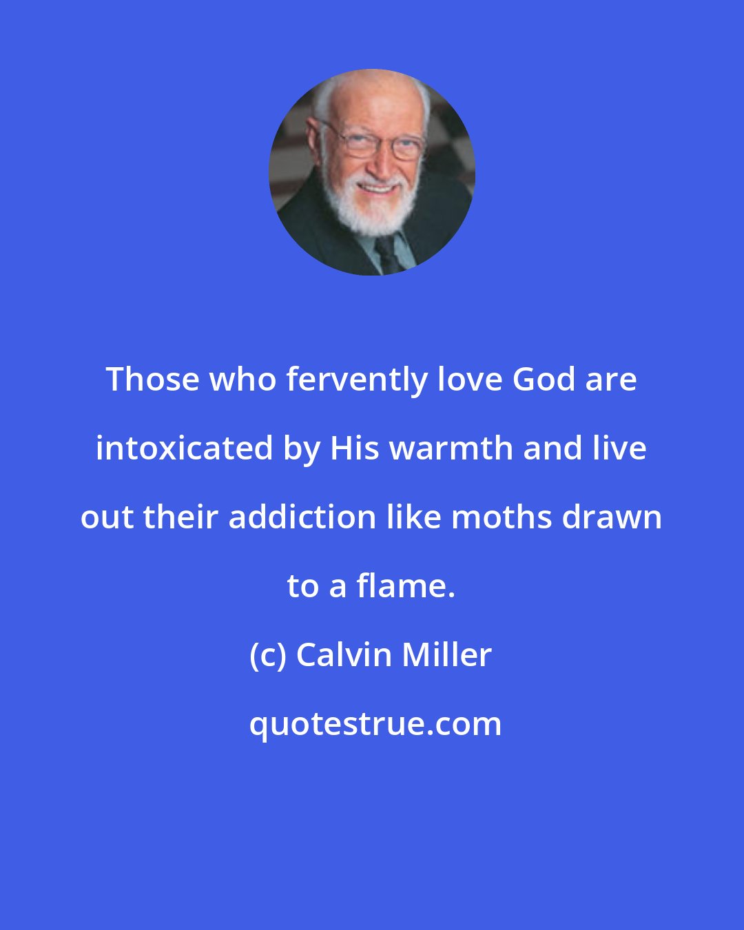 Calvin Miller: Those who fervently love God are intoxicated by His warmth and live out their addiction like moths drawn to a flame.