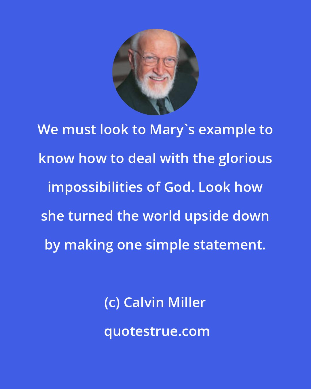 Calvin Miller: We must look to Mary's example to know how to deal with the glorious impossibilities of God. Look how she turned the world upside down by making one simple statement.