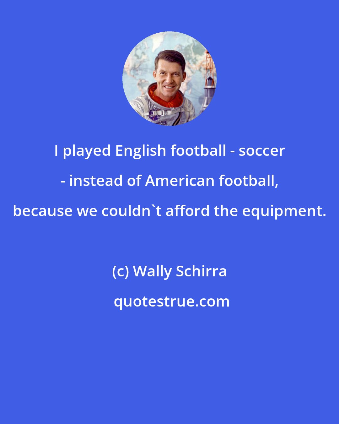 Wally Schirra: I played English football - soccer - instead of American football, because we couldn't afford the equipment.