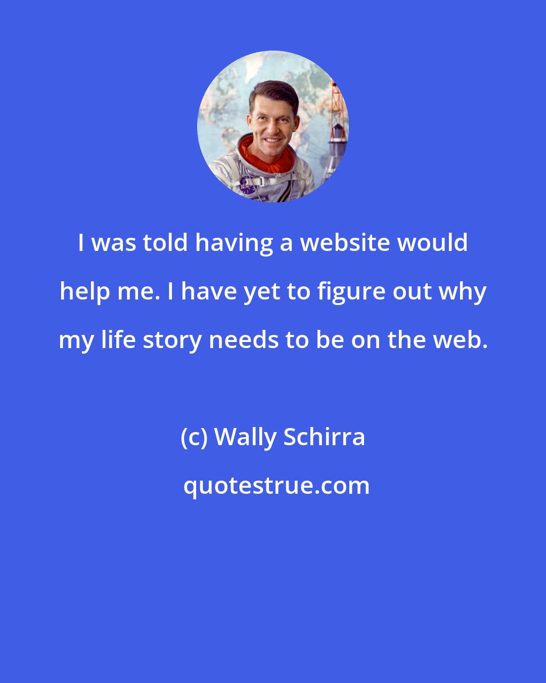 Wally Schirra: I was told having a website would help me. I have yet to figure out why my life story needs to be on the web.