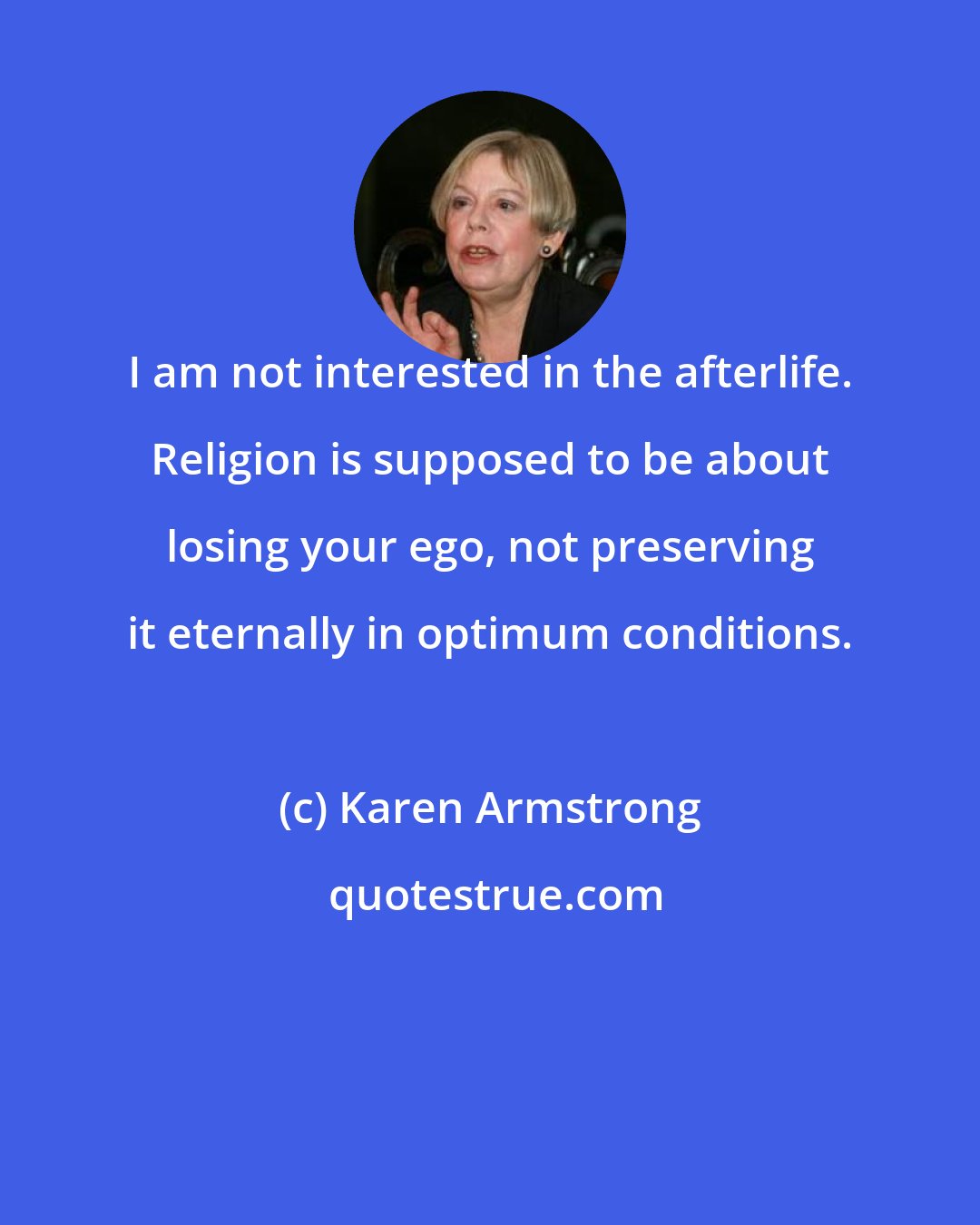 Karen Armstrong: I am not interested in the afterlife. Religion is supposed to be about losing your ego, not preserving it eternally in optimum conditions.