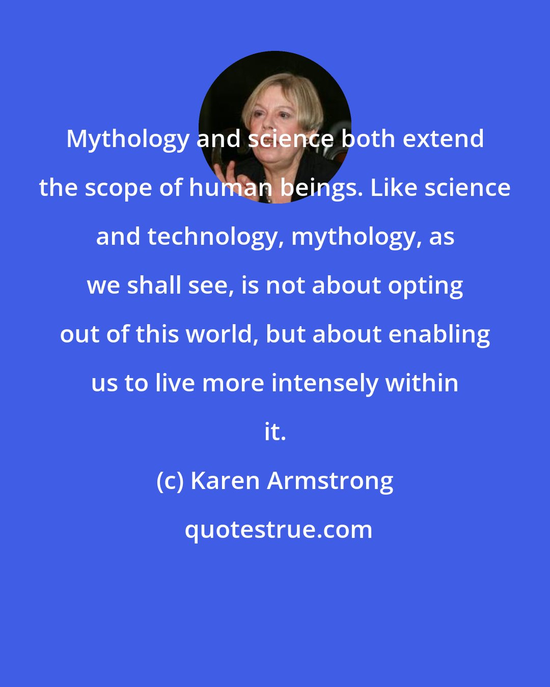 Karen Armstrong: Mythology and science both extend the scope of human beings. Like science and technology, mythology, as we shall see, is not about opting out of this world, but about enabling us to live more intensely within it.