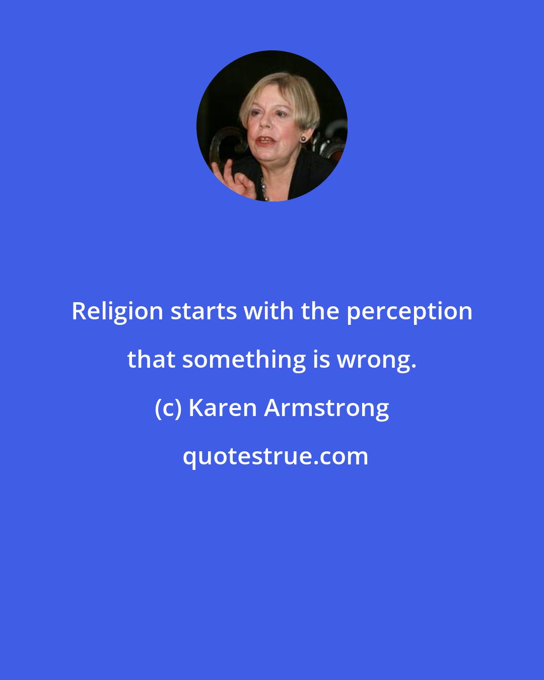 Karen Armstrong: Religion starts with the perception that something is wrong.