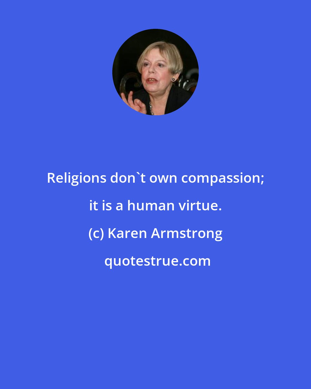 Karen Armstrong: Religions don't own compassion; it is a human virtue.