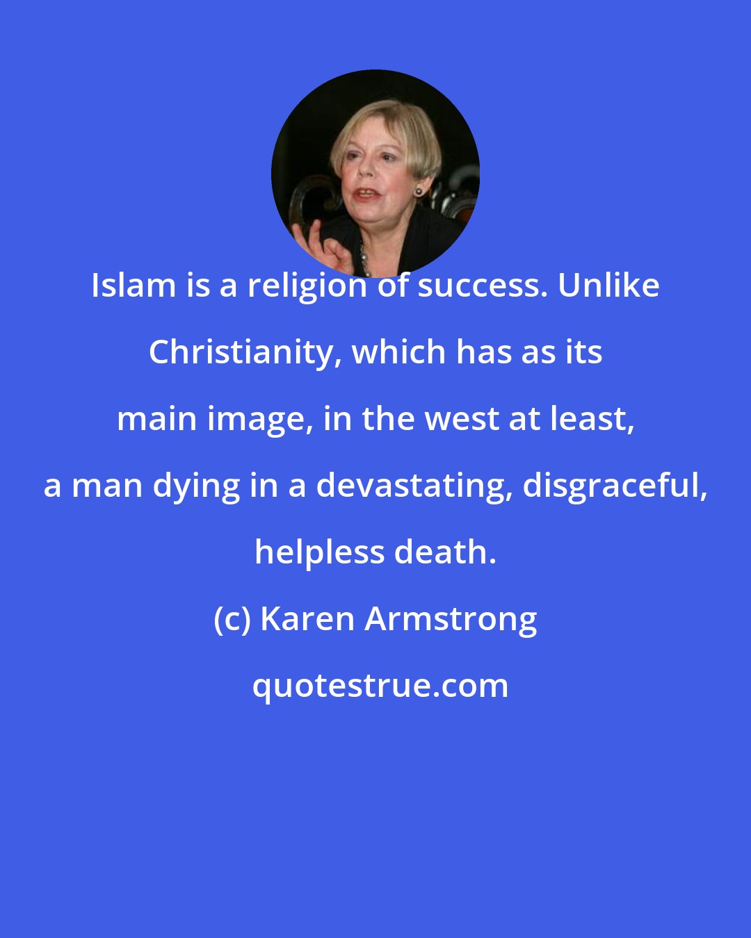 Karen Armstrong: Islam is a religion of success. Unlike Christianity, which has as its main image, in the west at least, a man dying in a devastating, disgraceful, helpless death.