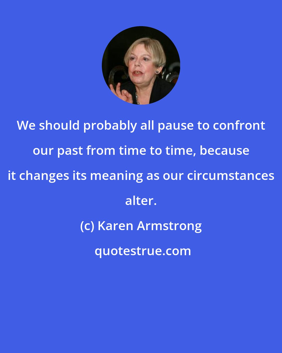 Karen Armstrong: We should probably all pause to confront our past from time to time, because it changes its meaning as our circumstances alter.