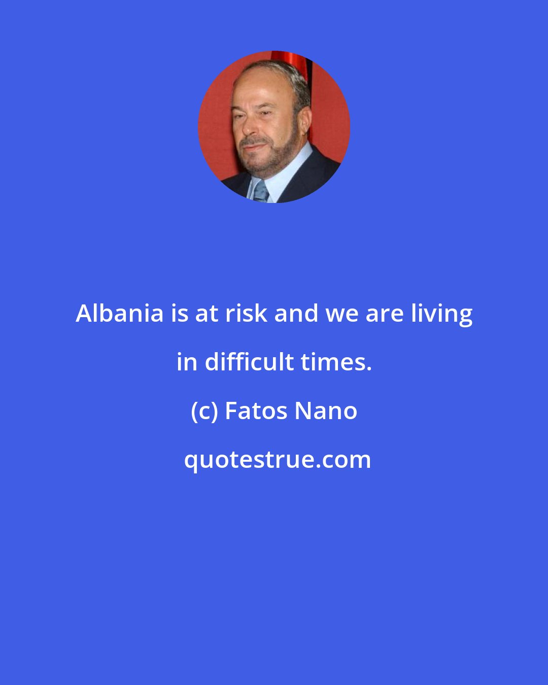 Fatos Nano: Albania is at risk and we are living in difficult times.