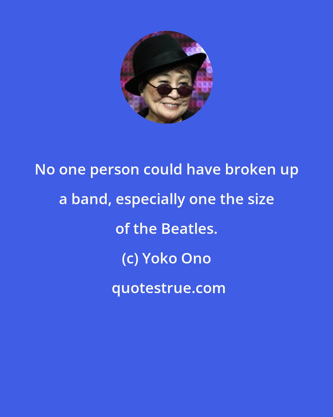 Yoko Ono: No one person could have broken up a band, especially one the size of the Beatles.