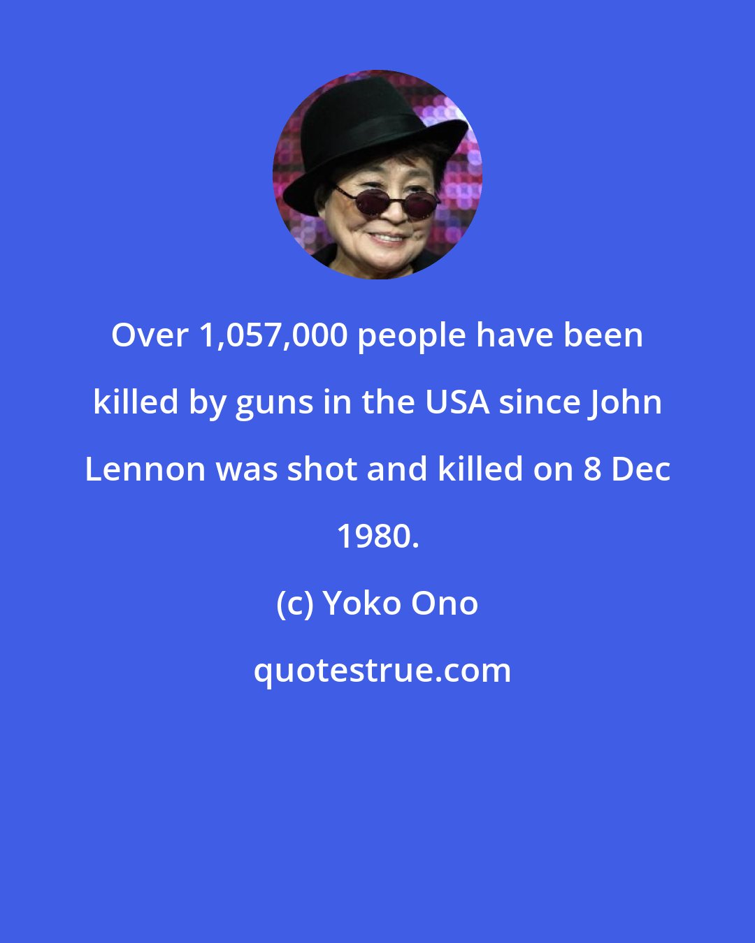 Yoko Ono: Over 1,057,000 people have been killed by guns in the USA since John Lennon was shot and killed on 8 Dec 1980.