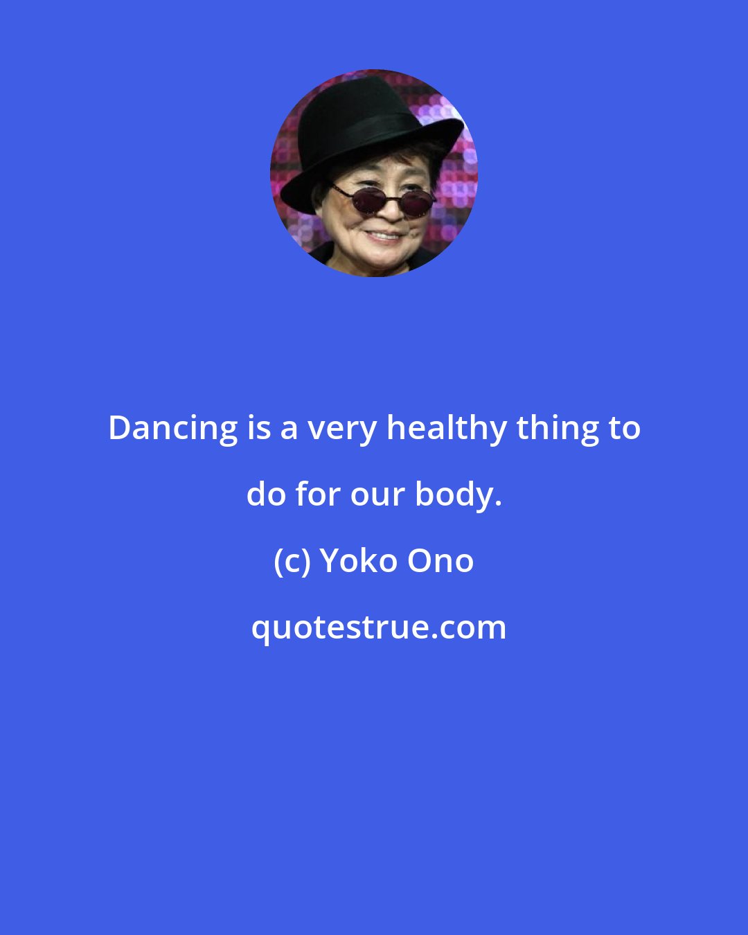 Yoko Ono: Dancing is a very healthy thing to do for our body.