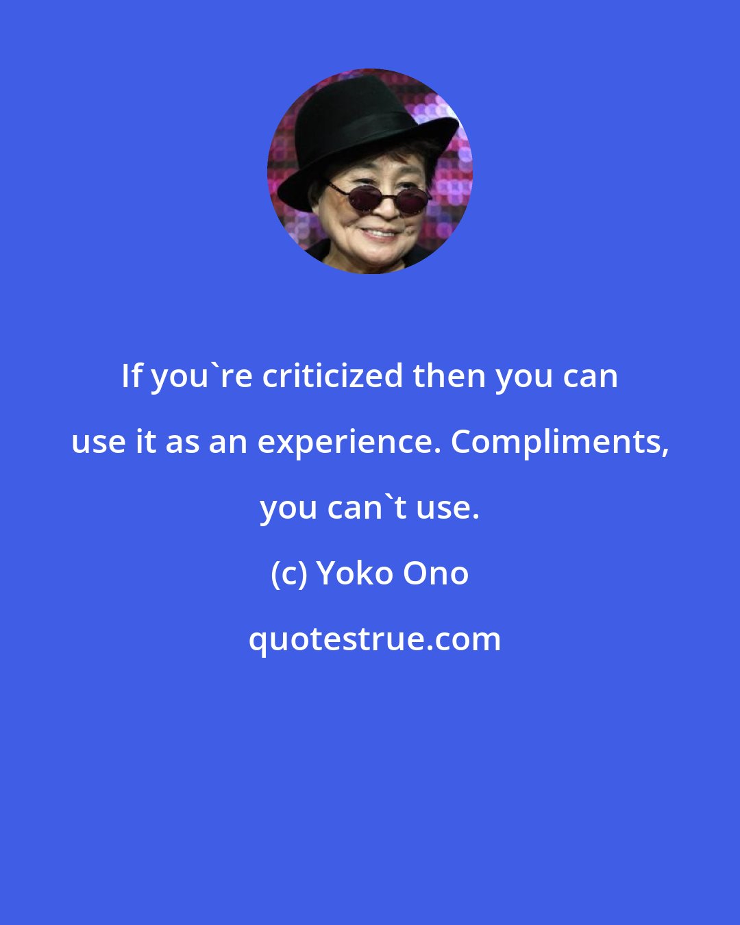 Yoko Ono: If you're criticized then you can use it as an experience. Compliments, you can't use.