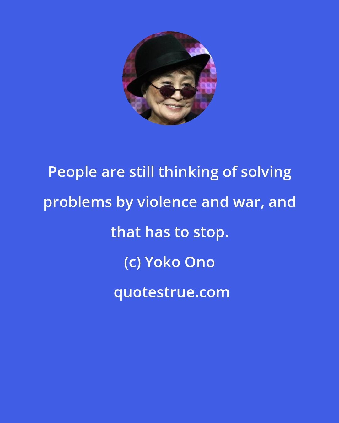 Yoko Ono: People are still thinking of solving problems by violence and war, and that has to stop.