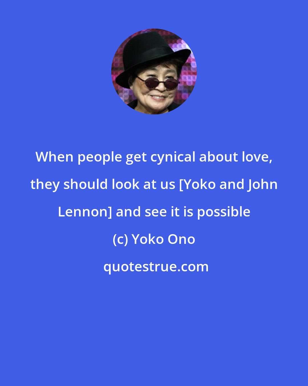 Yoko Ono: When people get cynical about love, they should look at us [Yoko and John Lennon] and see it is possible