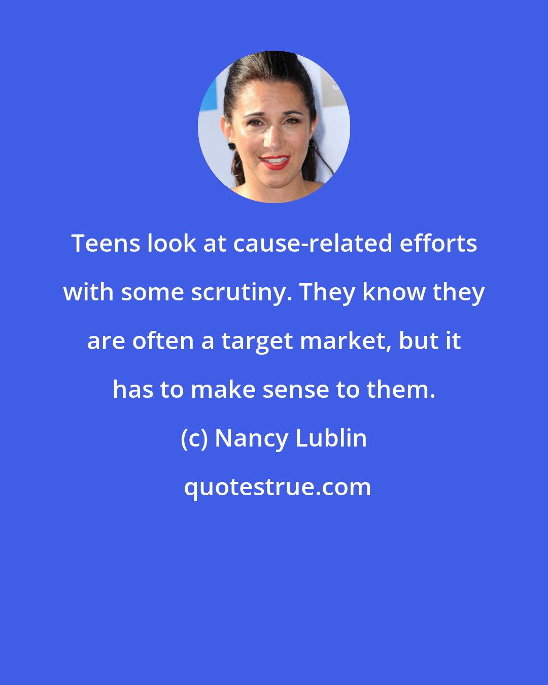 Nancy Lublin: Teens look at cause-related efforts with some scrutiny. They know they are often a target market, but it has to make sense to them.