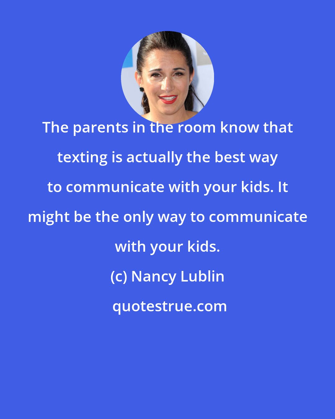 Nancy Lublin: The parents in the room know that texting is actually the best way to communicate with your kids. It might be the only way to communicate with your kids.