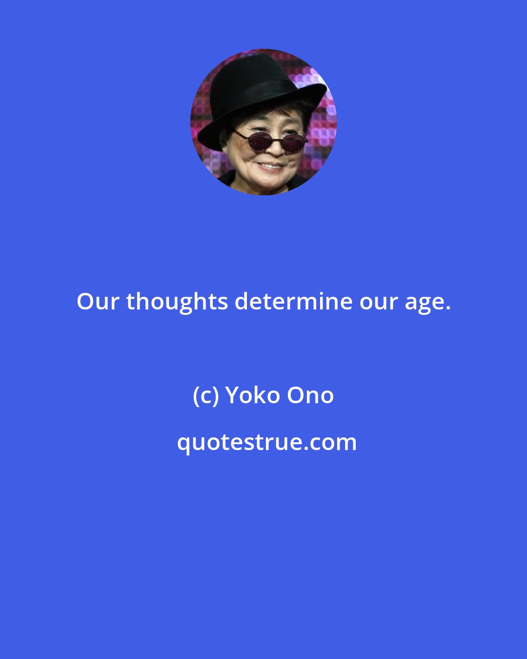 Yoko Ono: Our thoughts determine our age.