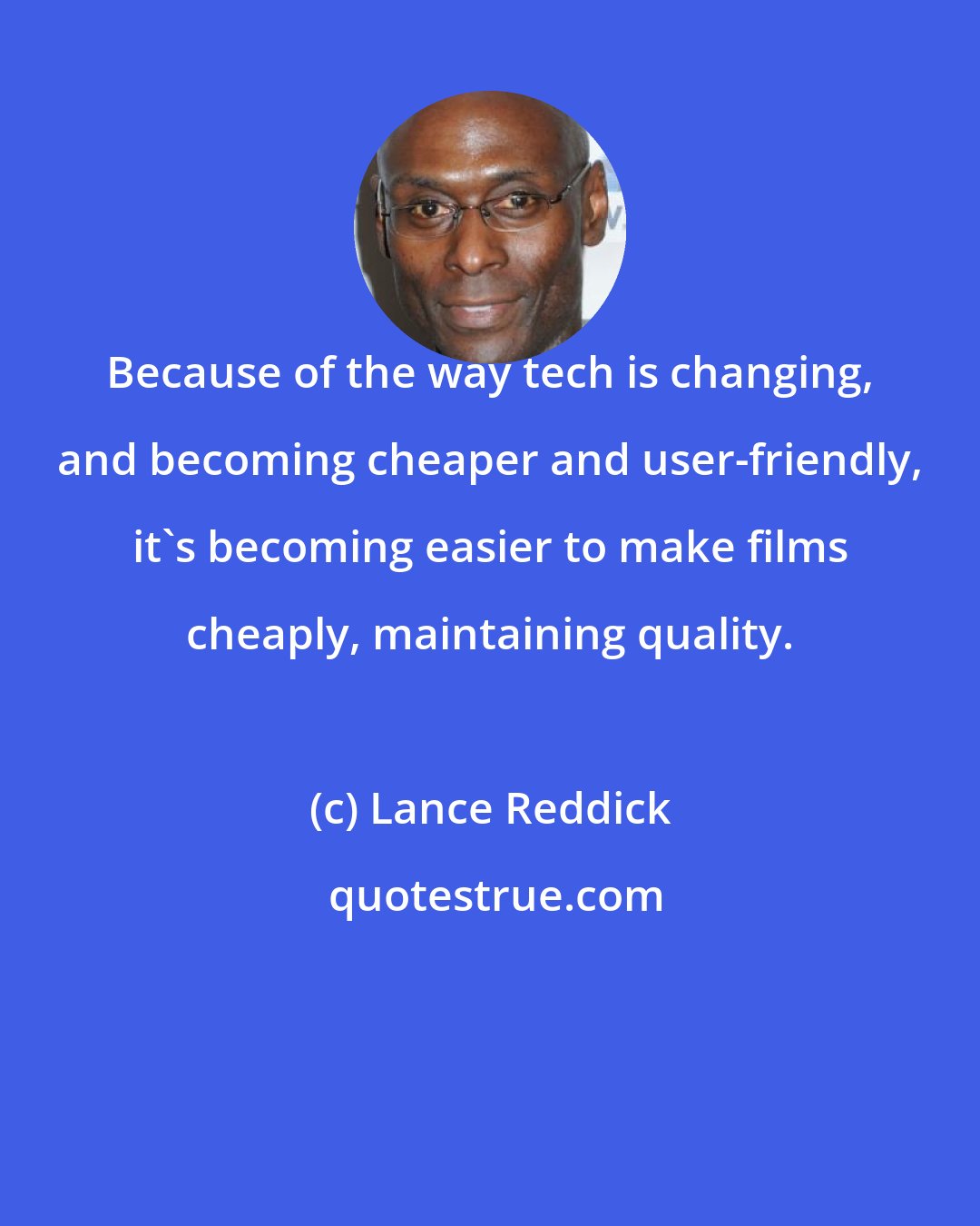 Lance Reddick: Because of the way tech is changing, and becoming cheaper and user-friendly, it's becoming easier to make films cheaply, maintaining quality.