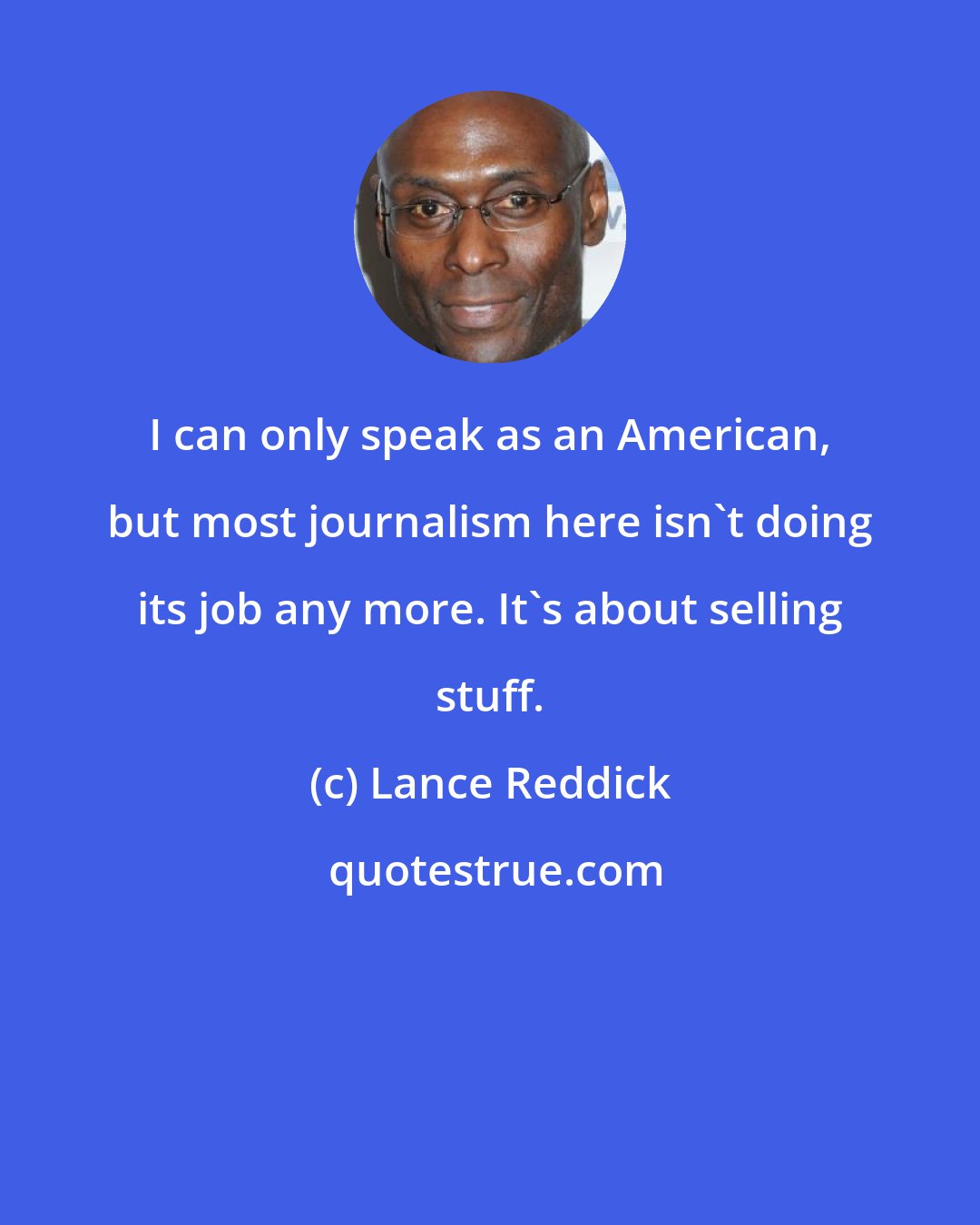 Lance Reddick: I can only speak as an American, but most journalism here isn't doing its job any more. It's about selling stuff.