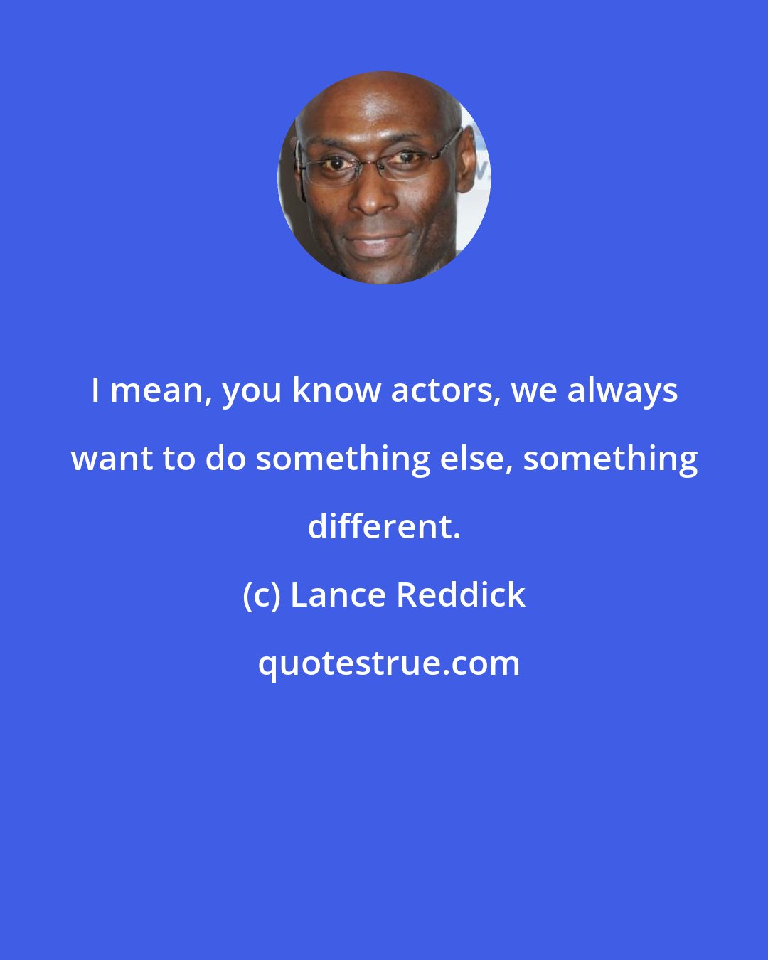 Lance Reddick: I mean, you know actors, we always want to do something else, something different.