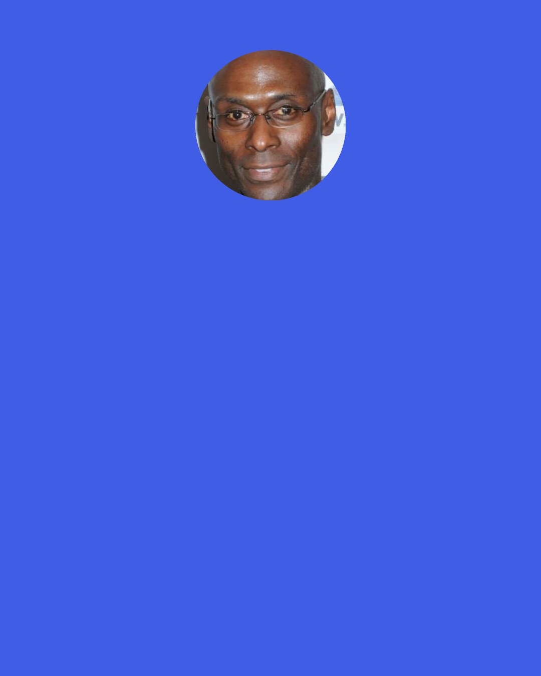 Lance Reddick: When I was working on The Wire with the other actors, scene after scene after scene, I felt like we were singing together. We were dancing together. I'm like, "This is the best ensemble I've ever worked with. I'm working with these cats? Holy mackerel, this is heaven."