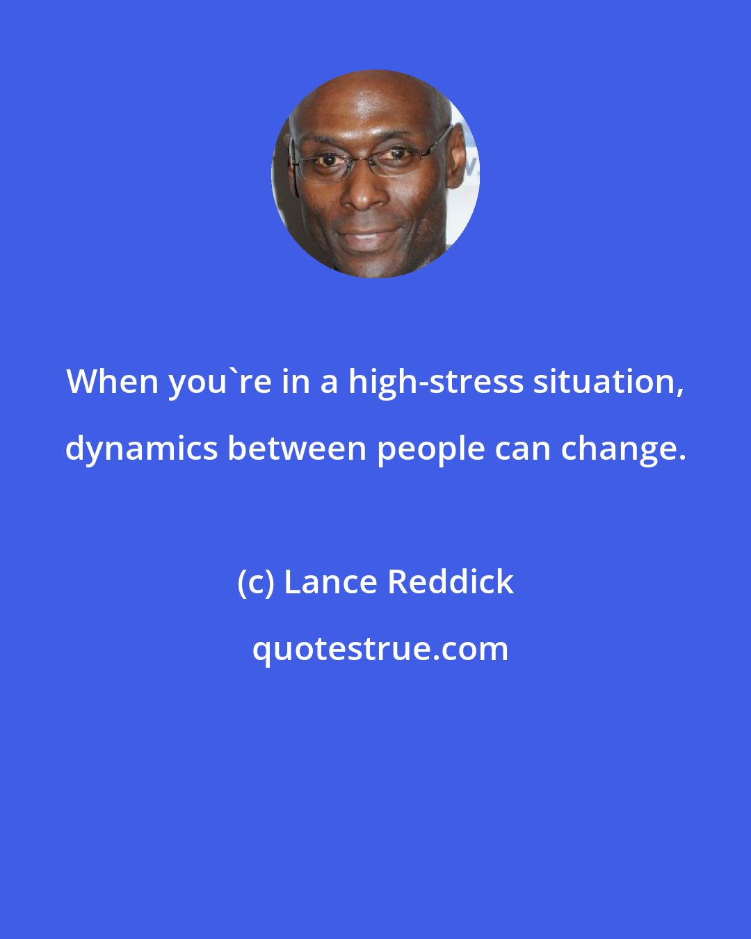 Lance Reddick: When you're in a high-stress situation, dynamics between people can change.