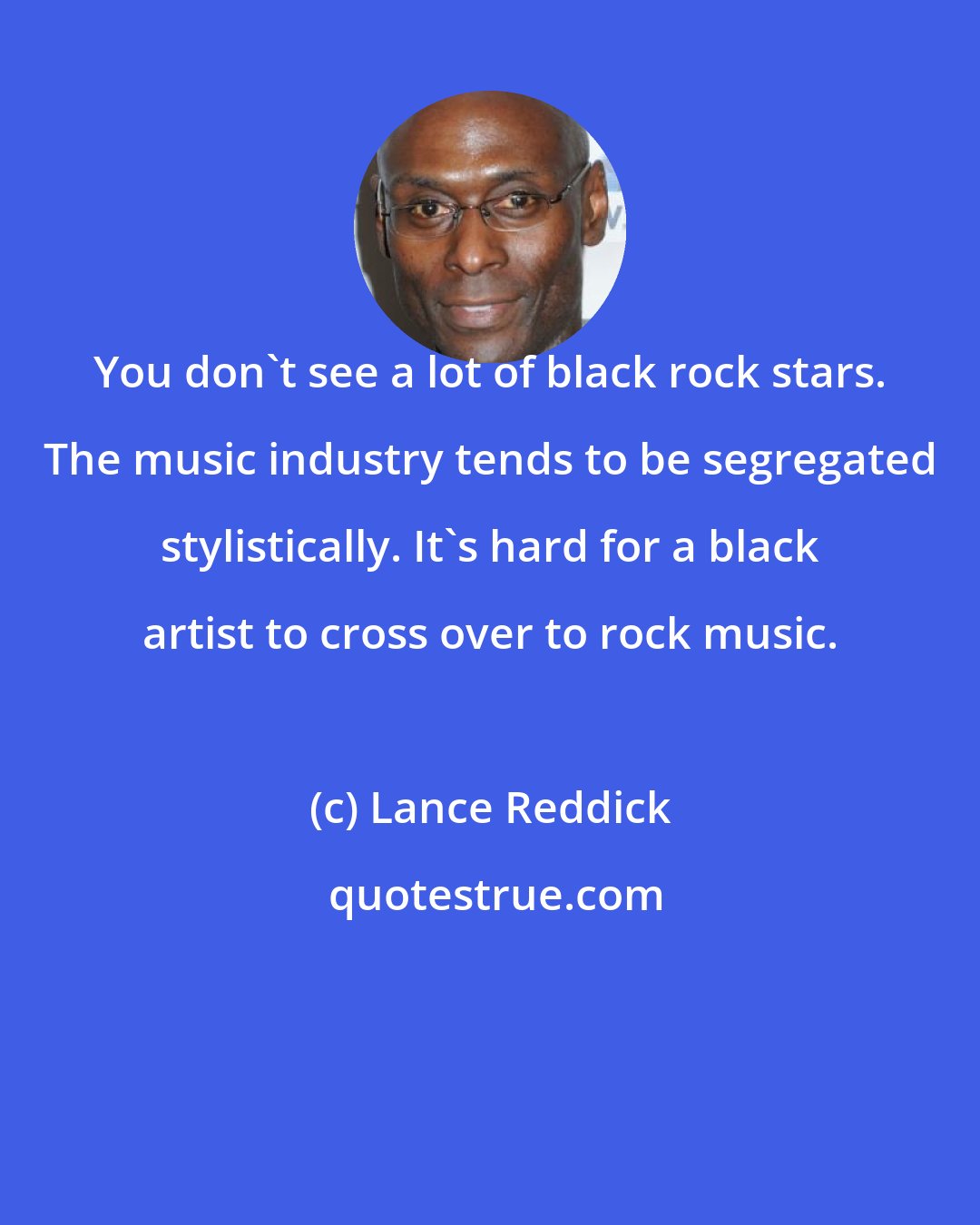 Lance Reddick: You don't see a lot of black rock stars. The music industry tends to be segregated stylistically. It's hard for a black artist to cross over to rock music.