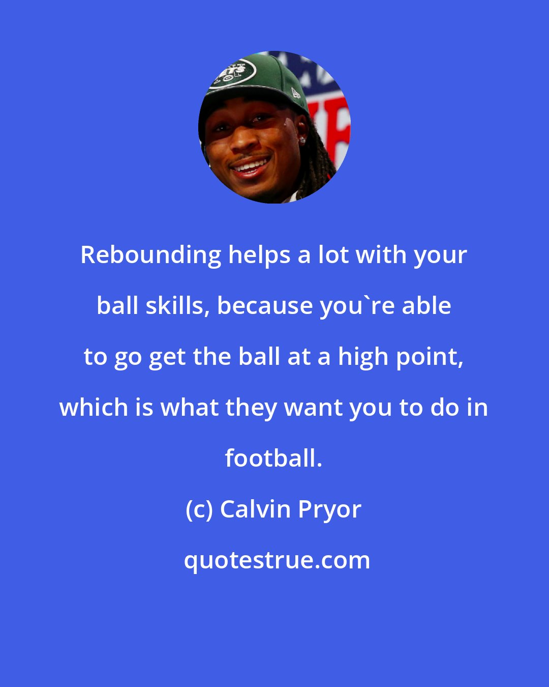 Calvin Pryor: Rebounding helps a lot with your ball skills, because you're able to go get the ball at a high point, which is what they want you to do in football.